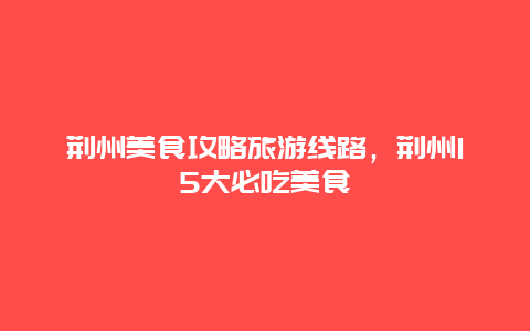 荆州美食攻略旅游线路，荆州15大必吃美食
