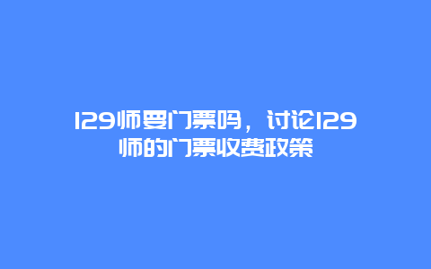 129师要门票吗，讨论129师的门票收费政策