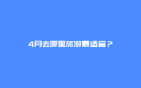 4月去哪里旅游最适宜？