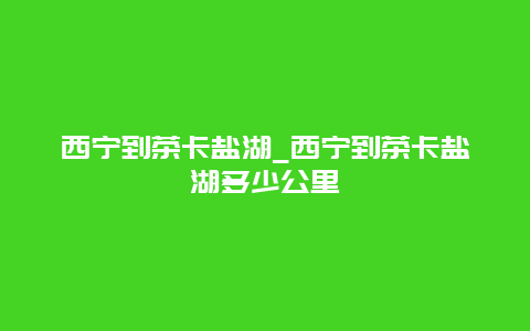 西宁到茶卡盐湖_西宁到茶卡盐湖多少公里