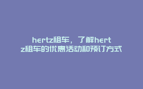 hertz租车，了解hertz租车的优惠活动和预订方式