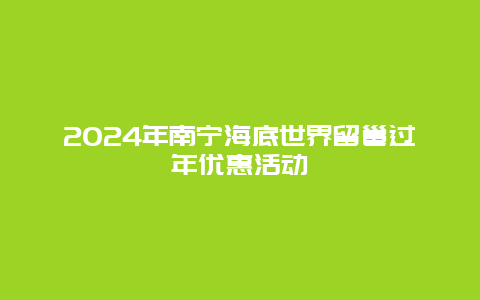 2024年南宁海底世界留邕过年优惠活动