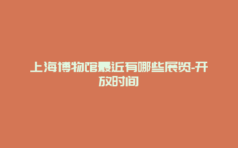 上海博物馆最近有哪些展览-开放时间