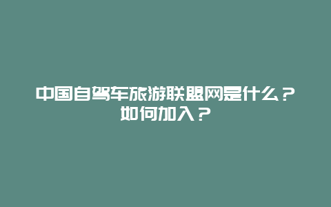 中国自驾车旅游联盟网是什么？如何加入？
