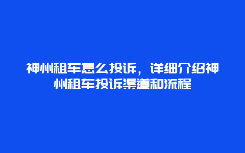 神州租车怎么投诉，详细介绍神州租车投诉渠道和流程