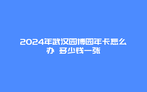 2024年武汉园博园年卡怎么办 多少钱一张