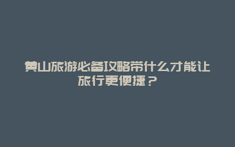 黄山旅游必备攻略带什么才能让旅行更便捷？
