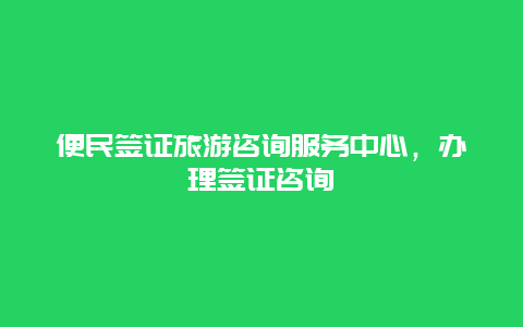 便民签证旅游咨询服务中心，办理签证咨询