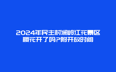 2024年民主村澜岭江花景区樱花开了吗?附开放时间