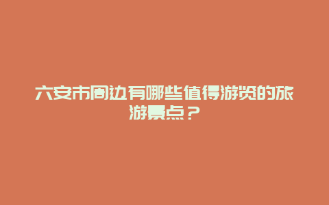 六安市周边有哪些值得游览的旅游景点？