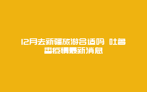 12月去新疆旅游合适吗 吐鲁番疫情最新消息