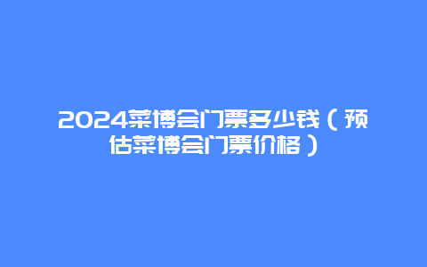 2024菜博会门票多少钱（预估菜博会门票价格）