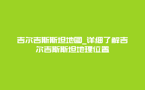 吉尔吉斯斯坦地图_详细了解吉尔吉斯斯坦地理位置