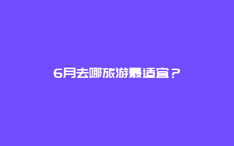6月去哪旅游最适宜？