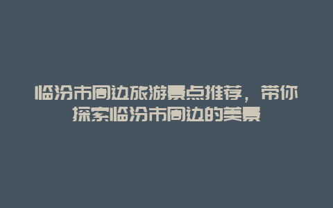 临汾市周边旅游景点推荐，带你探索临汾市周边的美景