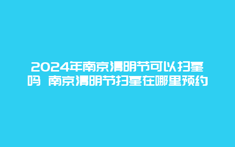 2024年南京清明节可以扫墓吗 南京清明节扫墓在哪里预约