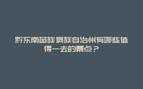 黔东南苗族侗族自治州有哪些值得一去的景点？