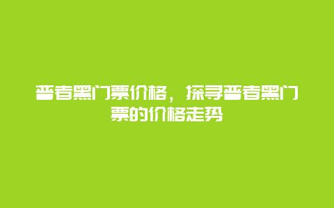 普者黑门票价格，探寻普者黑门票的价格走势