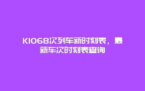 K1068次列车新时刻表，最新车次时刻表查询