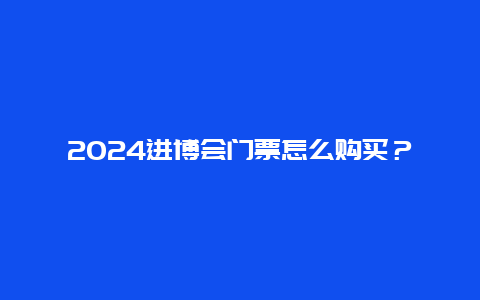 2024进博会门票怎么购买？