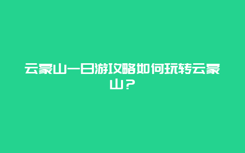 云蒙山一日游攻略如何玩转云蒙山？