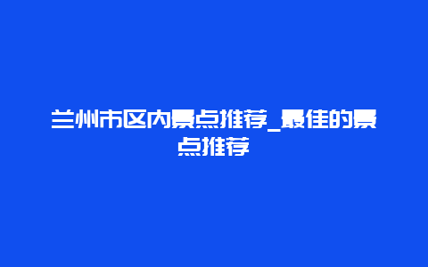 兰州市区内景点推荐_最佳的景点推荐