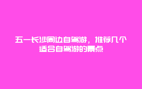 五一长沙周边自驾游，推荐几个适合自驾游的景点