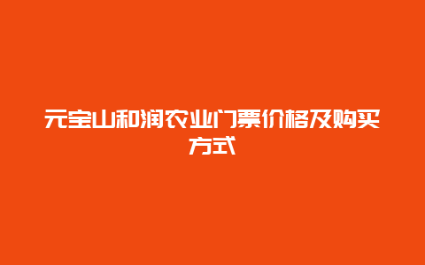 元宝山和润农业门票价格及购买方式