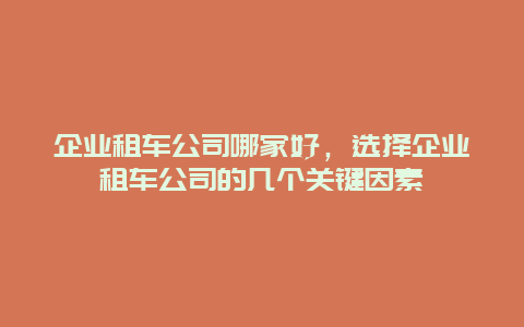 企业租车公司哪家好，选择企业租车公司的几个关键因素