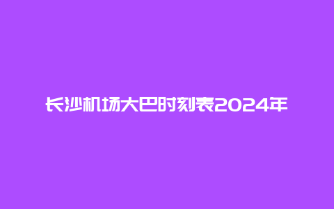 长沙机场大巴时刻表2024年