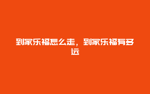 到家乐福怎么走，到家乐福有多远