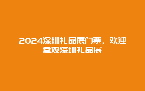 2024深圳礼品展门票，欢迎参观深圳礼品展