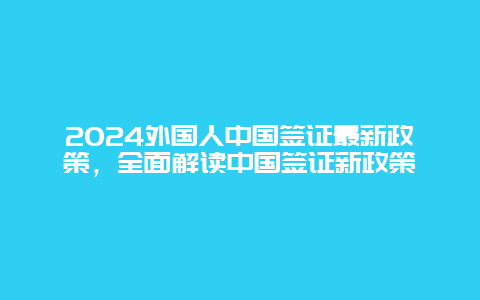 2024外国人中国签证最新政策，全面解读中国签证新政策
