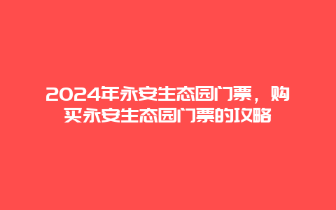 2024年永安生态园门票，购买永安生态园门票的攻略