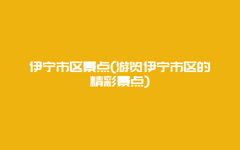 伊宁市区景点(游览伊宁市区的精彩景点)