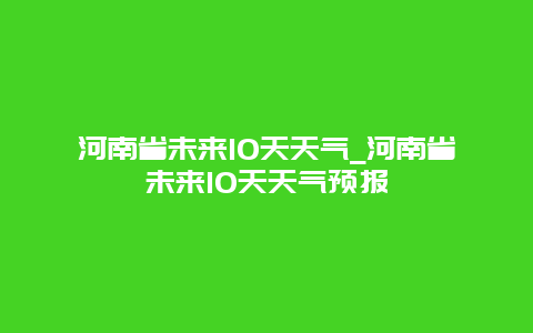 河南省未来10天天气_河南省未来10天天气预报