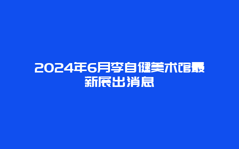 2024年6月李自健美术馆最新展出消息