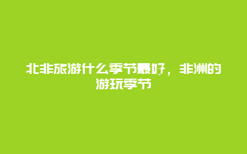 北非旅游什么季节最好，非洲的游玩季节