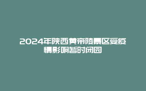 2024年陕西黄帝陵景区受疫情影响暂时闭园