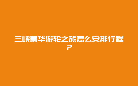 三峡豪华游轮之旅怎么安排行程？