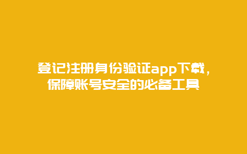 登记注册身份验证app下载，保障账号安全的必备工具