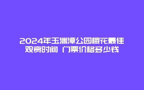 2024年玉渊潭公园樱花最佳观赏时间 门票价格多少钱