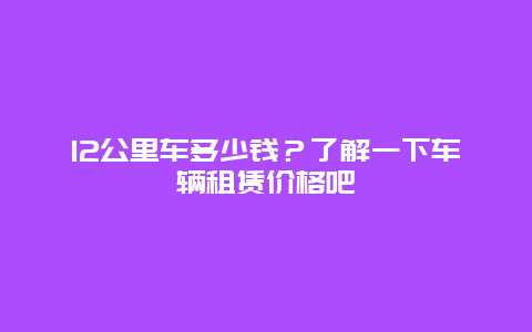 12公里车多少钱？了解一下车辆租赁价格吧