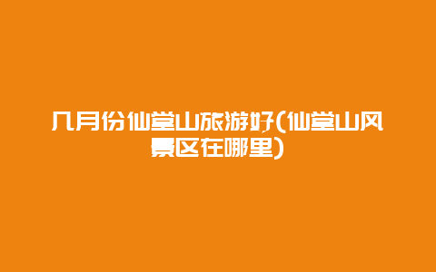 几月份仙堂山旅游好(仙堂山风景区在哪里)
