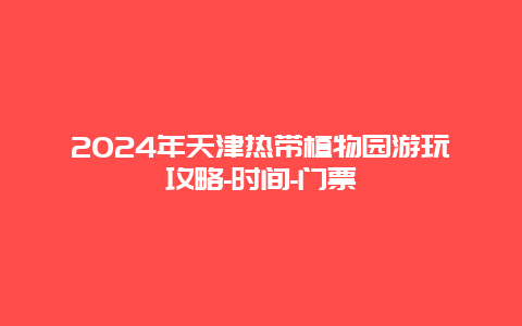 2024年天津热带植物园游玩攻略-时间-门票