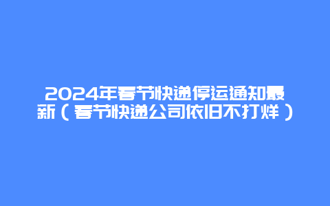 2024年春节快递停运通知最新（春节快递公司依旧不打烊）