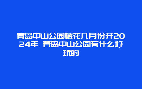 青岛中山公园樱花几月份开2024年 青岛中山公园有什么好玩的