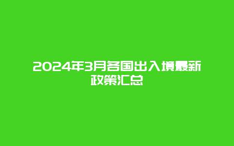 2024年3月各国出入境最新政策汇总