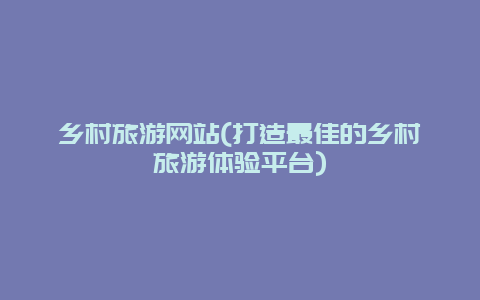 乡村旅游网站(打造最佳的乡村旅游体验平台)
