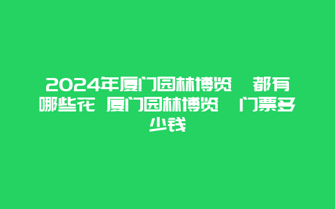 2024年厦门园林博览苑都有哪些花 厦门园林博览苑门票多少钱